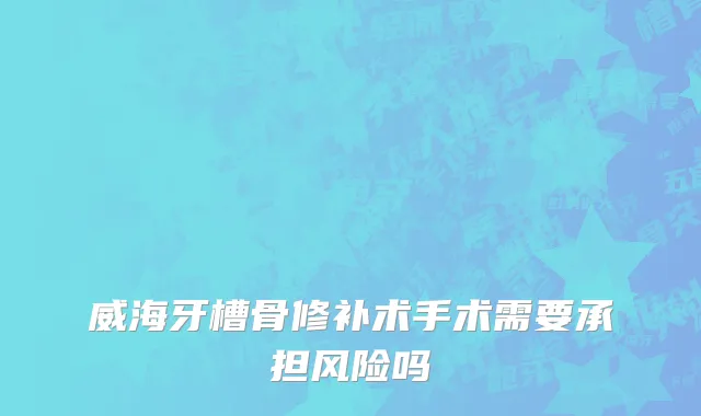 威海牙槽骨修补术手术需要承担风险吗