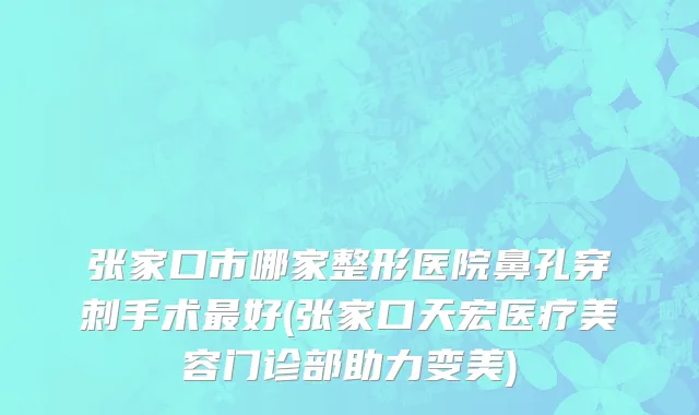 张家口市哪家整形医院鼻孔穿刺手术最好(张家口天宏医疗美容门诊部助力变美)