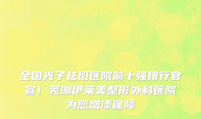 全国光子祛斑医院前十强排行官宣!芜湖伊莱美整形外科医院为您增添保障
