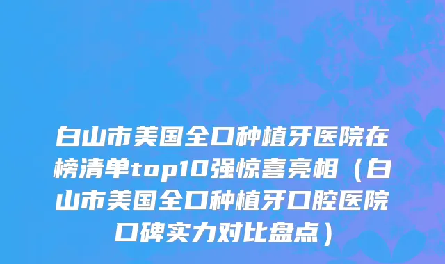 白山市美国全口种植牙医院在榜清单top10强惊喜亮相（白山市美国全口种植牙口腔医院口碑实力对比盘点）