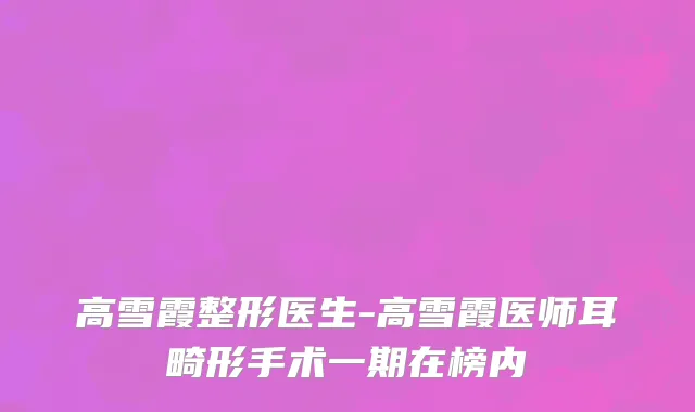 高雪霞整形医生-高雪霞医师耳畸形手术一期在榜内