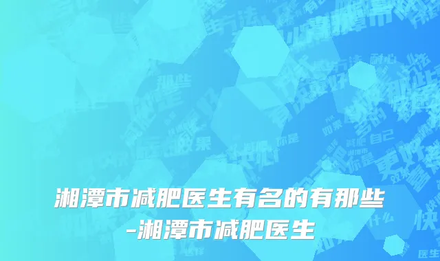 湘潭市减肥医生有名的有那些-湘潭市减肥医生