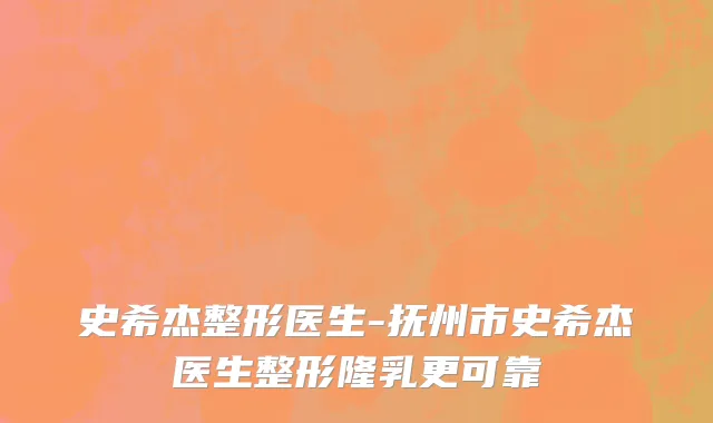 史希杰整形医生-抚州市史希杰医生整形隆乳更可靠