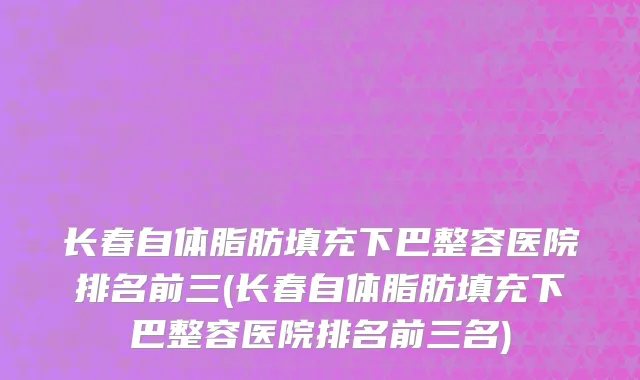 长春自体脂肪填充下巴整容医院排名前三(长春自体脂肪填充下巴整容医院排名前三名)