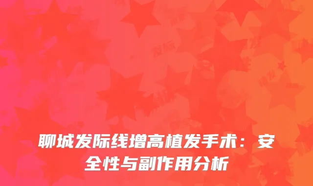 聊城发际线增高植发手术：安全性与副作用分析
