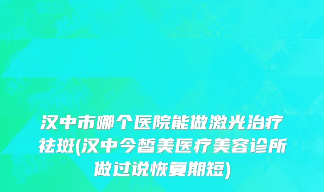 汉中市哪个医院能做激光治疗祛斑(汉中今皙美医疗美容诊所做过说恢复期短)