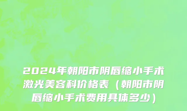 2024年朝阳市阴唇缩小手术激光美容科价格表（朝阳市阴唇缩小手术费用具体多少）