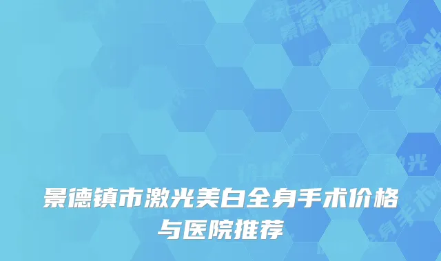 景德镇市激光美白全身手术价格与医院推荐