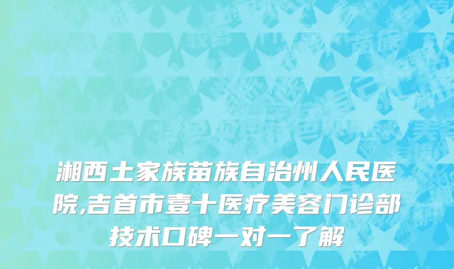 湘西土家族苗族自治州人民医院,吉首市壹十医疗美容门诊部技术口碑一对一了解