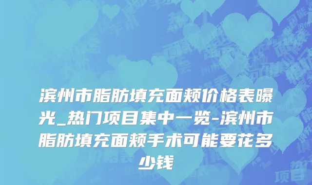 滨州市脂肪填充面颊价格表曝光_热门项目集中一览-滨州市脂肪填充面颊手术可能要花多少钱