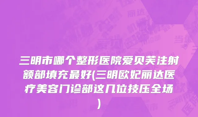 三明市哪个整形医院爱贝芙注射额部填充最好(三明欧妃丽达医疗美容门诊部这几位技压全场)