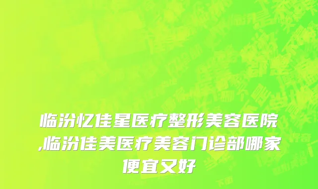 临汾忆佳星医疗整形美容医院,临汾佳美医疗美容门诊部哪家便宜又好