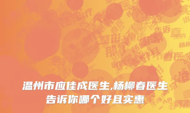 温州市应佳成医生,杨柳春医生告诉你哪个好且实惠