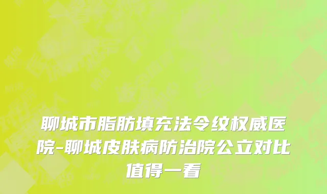 聊城市脂肪填充法令纹权威医院-聊城皮肤病防治院公立对比值得一看