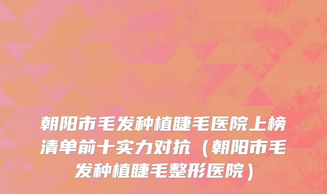 朝阳市毛发种植睫毛医院上榜清单前十实力对抗（朝阳市毛发种植睫毛整形医院）