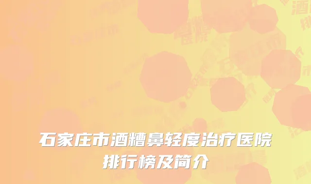 石家庄市酒糟鼻轻度治疗医院排行榜及简介