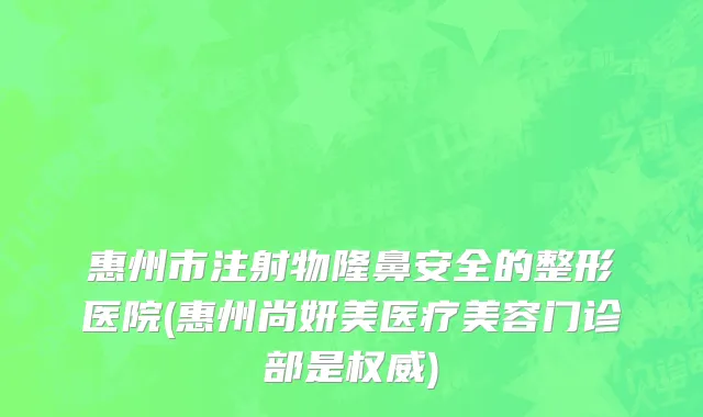 惠州市注射物隆鼻安全的整形医院(惠州尚妍美医疗美容门诊部是权威)