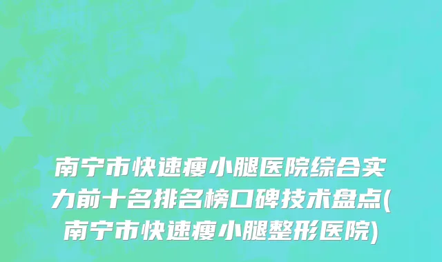 南宁市快速瘦小腿医院综合实力前十名排名榜口碑技术盘点(南宁市快速瘦小腿整形医院)