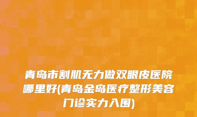 青岛市割肌无力做双眼皮医院哪里好(青岛金岛医疗整形美容门诊实力入围)