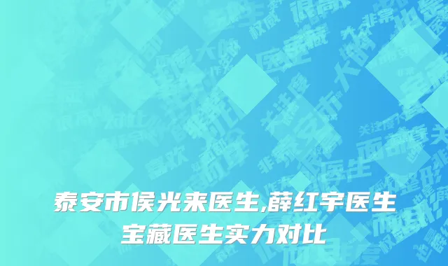 泰安市侯光来医生,薛红宇医生宝藏医生实力对比