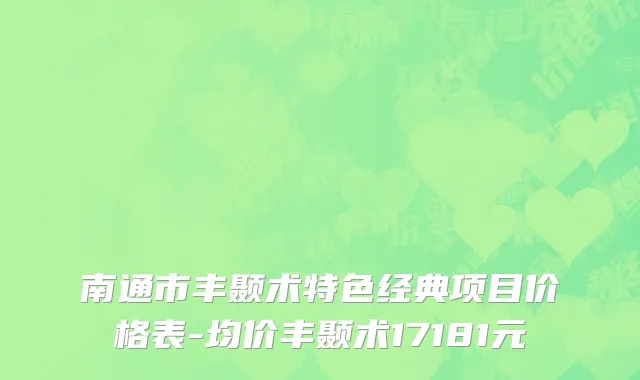 南通市丰颞术特色经典项目价格表-均价丰颞术17181元