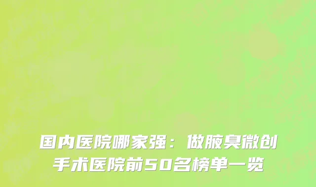 国内医院哪家强：做腋臭微创手术医院前50名榜单一览