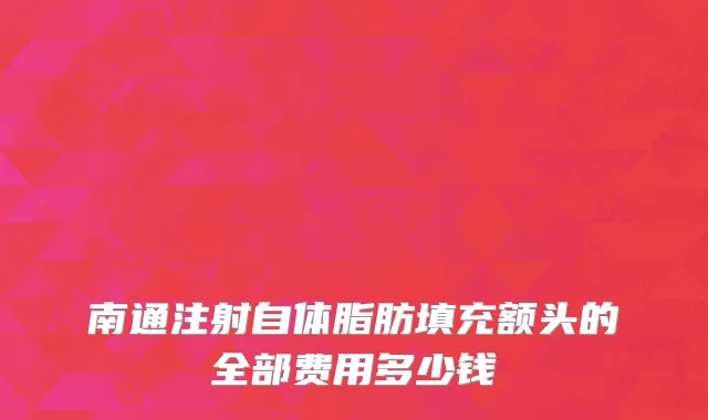 南通注射自体脂肪填充额头的全部费用多少钱