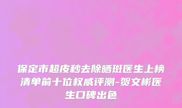 保定市超皮秒去除晒斑医生上榜清单前十位权威评测-贺文彬医生口碑出色