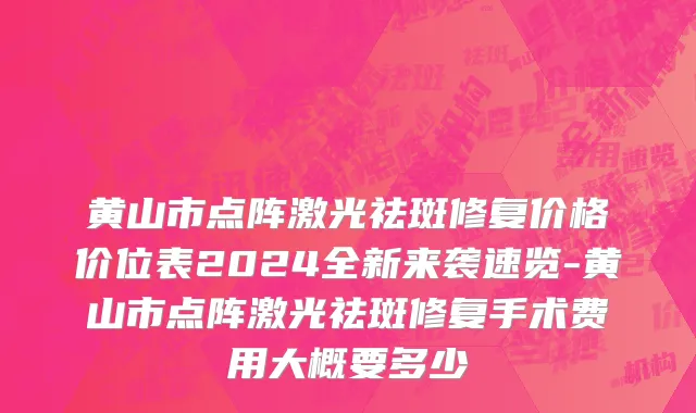黄山市点阵激光祛斑修复价格价位表2024全新来袭速览-黄山市点阵激光祛斑修复手术费用大概要多少