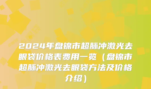 2024年盘锦市超脉冲激光去眼袋价格表费用一览（盘锦市超脉冲激光去眼袋方法及价格介绍）