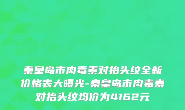 秦皇岛市肉毒素对抬头纹全新价格表大曝光-秦皇岛市肉毒素对抬头纹均价为4162元