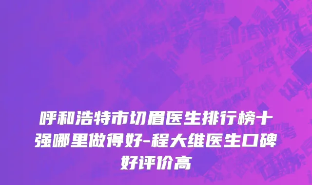 呼和浩特市切眉医生排行榜十强哪里做得好-程大维医生口碑好评价高