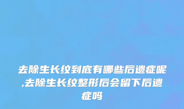 去除生长纹到底有哪些后遗症呢,去除生长纹整形后会留下后遗症吗
