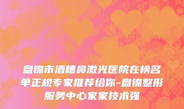 盘锦市酒糟鼻激光医院在榜名单正规专家推荐给你-盘锦整形服务中心家家技术强