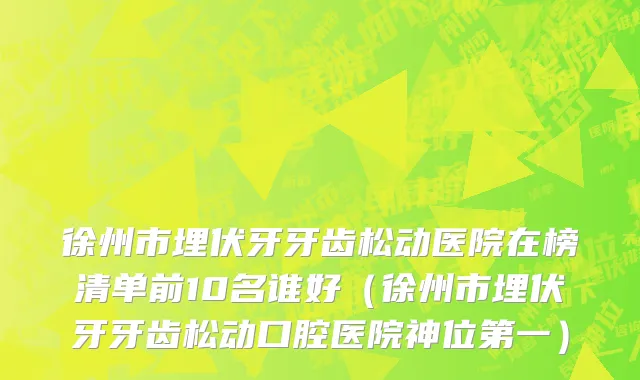 徐州市埋伏牙牙齿松动医院在榜清单前10名谁好（徐州市埋伏牙牙齿松动口腔医院神位第一）