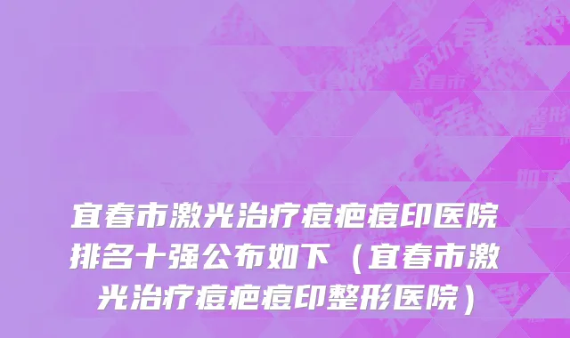 宜春市激光治疗痘疤痘印医院排名十强公布如下（宜春市激光治疗痘疤痘印整形医院）