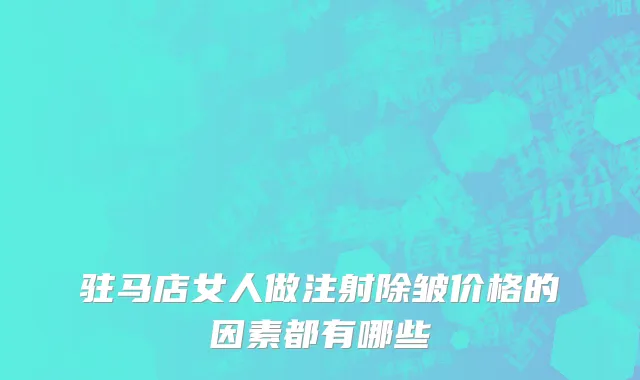 驻马店女人做注射除皱价格的因素都有哪些