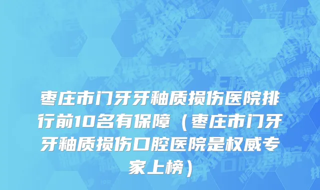 枣庄市门牙牙釉质损伤医院排行前10名有保障（枣庄市门牙牙釉质损伤口腔医院是权威专家上榜）