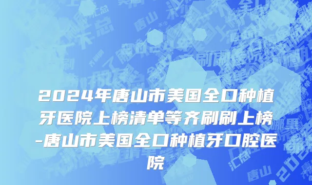 2024年唐山市美国全口种植牙医院上榜清单等齐刷刷上榜-唐山市美国全口种植牙口腔医院