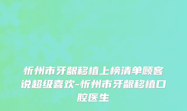 忻州市牙龈移植上榜清单顾客说超级喜欢-忻州市牙龈移植口腔医生