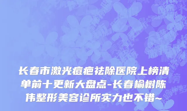 长春市激光痘疤祛除医院上榜清单前十更新大盘点-长春榆树陈伟整形美容诊所实力也不错~