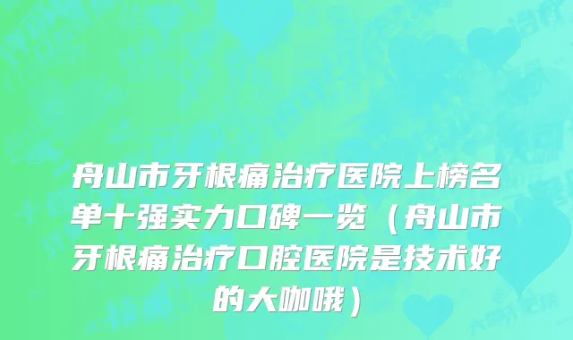舟山市牙根痛治疗医院上榜名单十强实力口碑一览（舟山市牙根痛治疗口腔医院是技术好的大咖哦）
