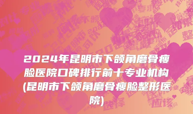 2024年昆明市下颌角磨骨瘦脸医院口碑排行前十专业机构(昆明市下颌角磨骨瘦脸整形医院)
