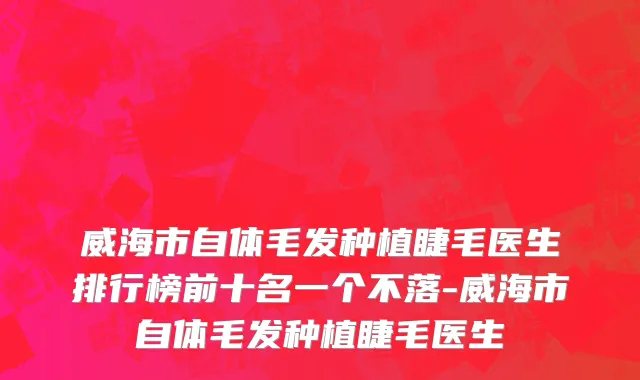 威海市自体毛发种植睫毛医生排行榜前十名一个不落-威海市自体毛发种植睫毛医生