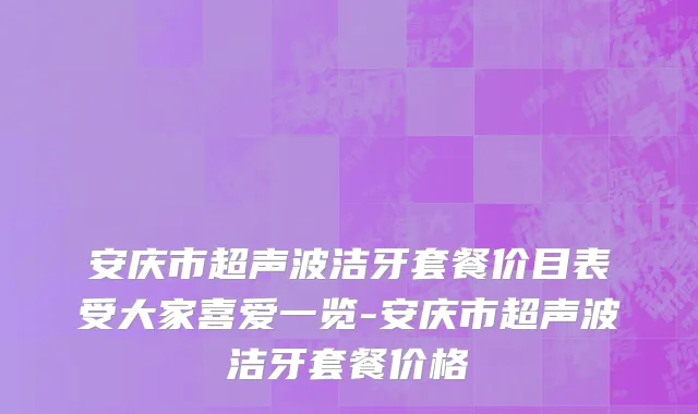 安庆市超声波洁牙套餐价目表受大家喜爱一览-安庆市超声波洁牙套餐价格