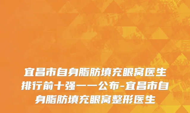 宜昌市自身脂肪填充眼窝医生排行前十强一一公布-宜昌市自身脂肪填充眼窝整形医生