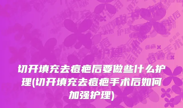 切开填充去痘疤后要做些什么护理(切开填充去痘疤手术后如何加强护理)