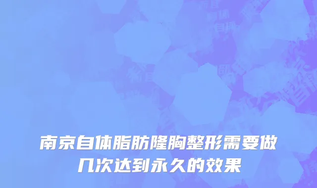 南京自体脂肪隆胸整形需要做几次达到永久的效果