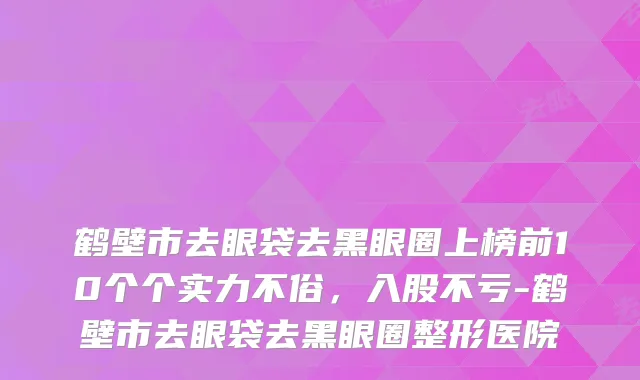 鹤壁市去眼袋去黑眼圈上榜前10个个实力不俗，入股不亏-鹤壁市去眼袋去黑眼圈整形医院
