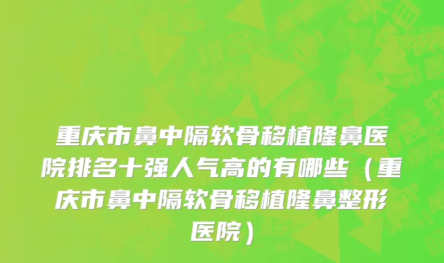 重庆市鼻中隔软骨移植隆鼻医院排名十强人气高的有哪些（重庆市鼻中隔软骨移植隆鼻整形医院）